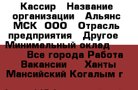 Кассир › Название организации ­ Альянс-МСК, ООО › Отрасль предприятия ­ Другое › Минимальный оклад ­ 30 000 - Все города Работа » Вакансии   . Ханты-Мансийский,Когалым г.